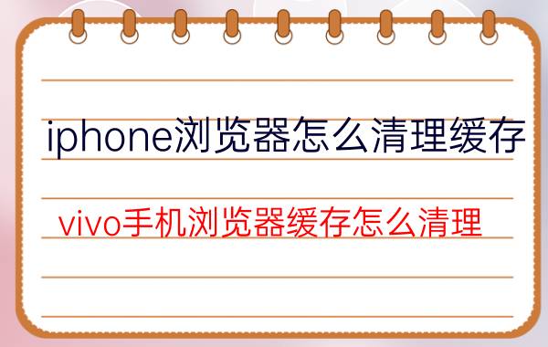 iphone浏览器怎么清理缓存 vivo手机浏览器缓存怎么清理？